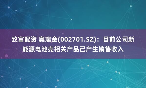 致富配资 奥瑞金(002701.SZ)：目前公司新能源电池壳相关产品已产生销售收入