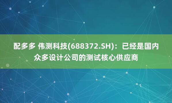 配多多 伟测科技(688372.SH)：已经是国内众多设计公司的测试核心供应商
