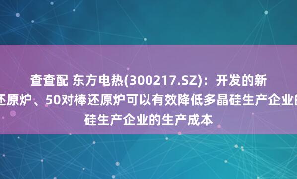 查查配 东方电热(300217.SZ)：开发的新型40对棒还原炉、50对棒还原炉可以有效降低多晶硅生产企业的生产成本