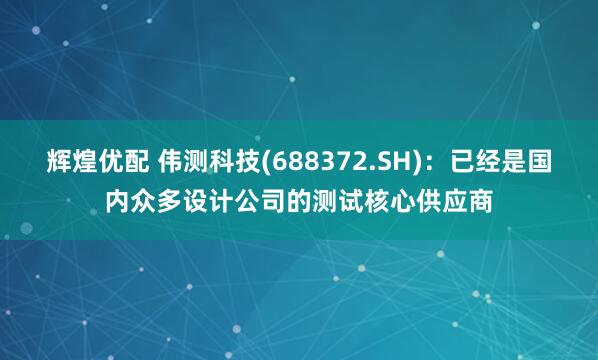 辉煌优配 伟测科技(688372.SH)：已经是国内众多设计公司的测试核心供应商