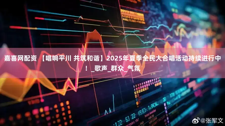 嘉喜网配资 【唱响平川 共筑和谐】2025年夏季全民大合唱活动持续进行中！_歌声_群众_气氛