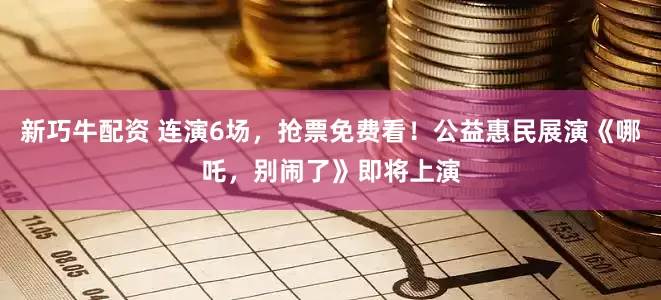 新巧牛配资 连演6场，抢票免费看！公益惠民展演《哪吒，别闹了》即将上演