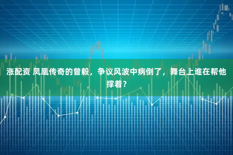 涨配资 凤凰传奇的曾毅，争议风波中病倒了，舞台上谁在帮他撑着？