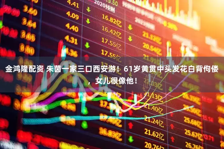 金鸿隆配资 朱茵一家三口西安游！61岁黄贯中头发花白背佝偻，女儿很像他！