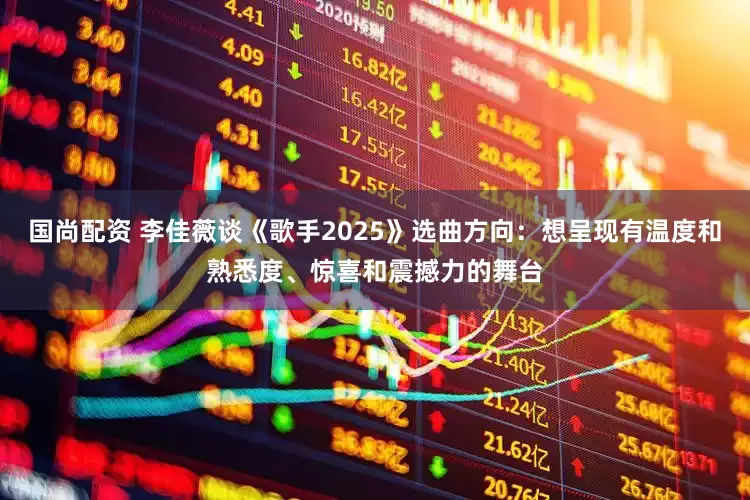 国尚配资 李佳薇谈《歌手2025》选曲方向：想呈现有温度和熟悉度、惊喜和震撼力的舞台