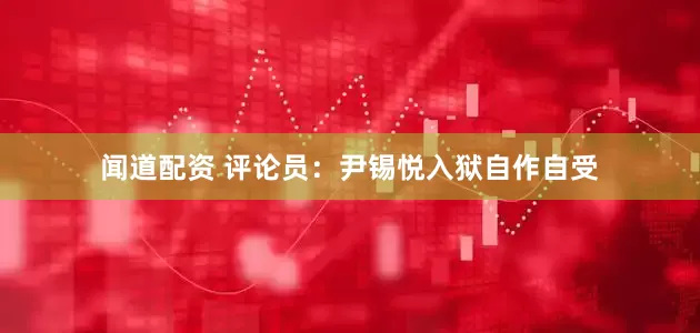 闻道配资 评论员：尹锡悦入狱自作自受