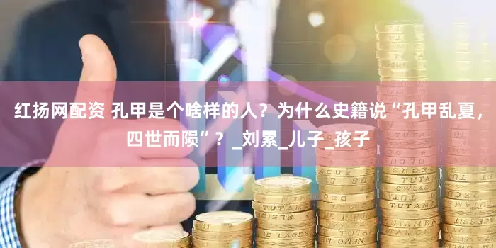 红扬网配资 孔甲是个啥样的人？为什么史籍说“孔甲乱夏，四世而陨”？_刘累_儿子_孩子