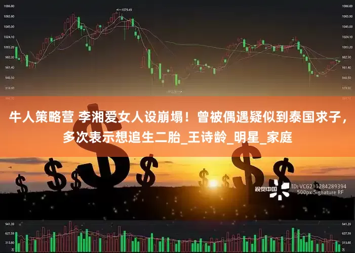 牛人策略营 李湘爱女人设崩塌！曾被偶遇疑似到泰国求子，多次表示想追生二胎_王诗龄_明星_家庭