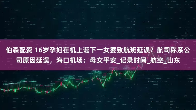 伯森配资 16岁孕妇在机上诞下一女婴致航班延误？航司称系公司原因延误，海口机场：母女平安_记录时间_航空_山东