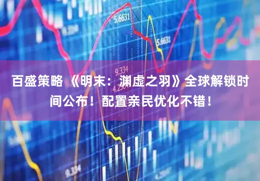 百盛策略 《明末：渊虚之羽》全球解锁时间公布！配置亲民优化不错！