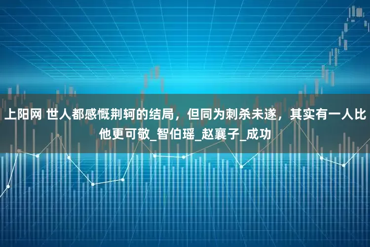 上阳网 世人都感慨荆轲的结局，但同为刺杀未遂，其实有一人比他更可敬_智伯瑶_赵襄子_成功