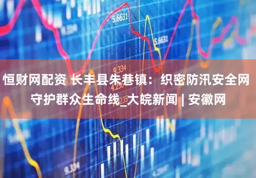恒财网配资 长丰县朱巷镇：织密防汛安全网 守护群众生命线_大皖新闻 | 安徽网