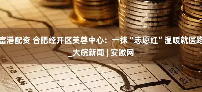 富港配资 合肥经开区芙蓉中心：一抹“志愿红”温暖就医路_大皖新闻 | 安徽网