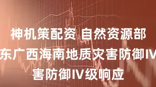 神机策配资 自然资源部启动广东广西海南地质灾害防御Ⅳ级响应