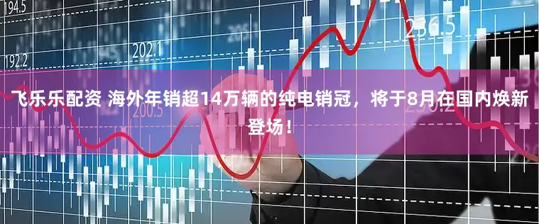 飞乐乐配资 海外年销超14万辆的纯电销冠，将于8月在国内焕新登场！