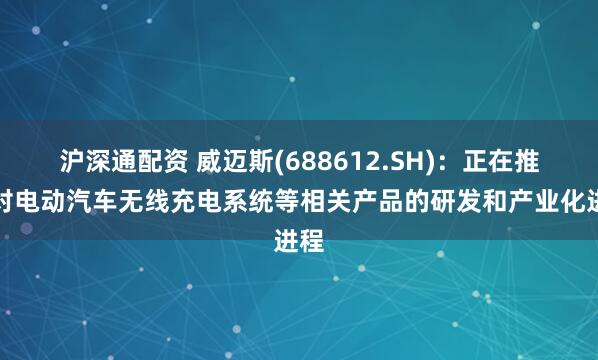 沪深通配资 威迈斯(688612.SH)：正在推进对电动汽车无线充电系统等相关产品的研发和产业化进程