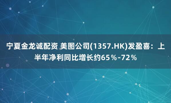 宁夏金龙诚配资 美图公司(1357.HK)发盈喜：上半年净利同比增长约65％-72％