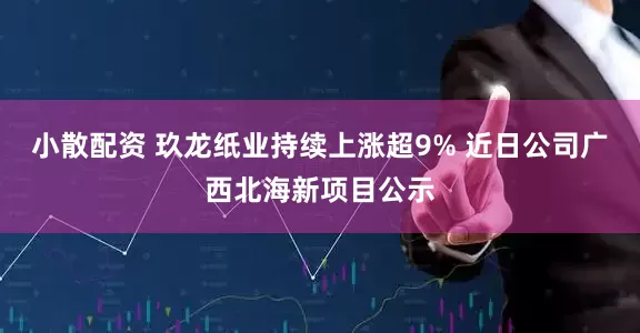 小散配资 玖龙纸业持续上涨超9% 近日公司广西北海新项目公示