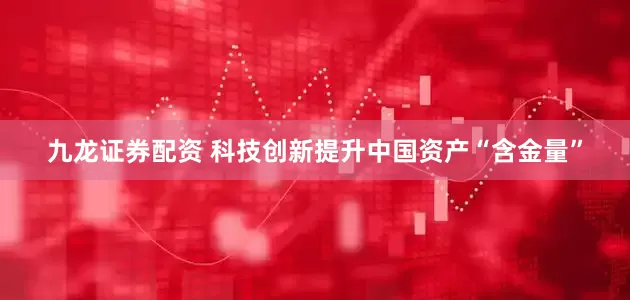 九龙证券配资 科技创新提升中国资产“含金量”