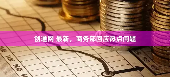 创通网 最新，商务部回应热点问题