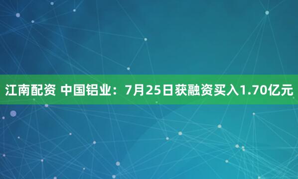 江南配资 中国铝业：7月25日获融资买入1.70亿元