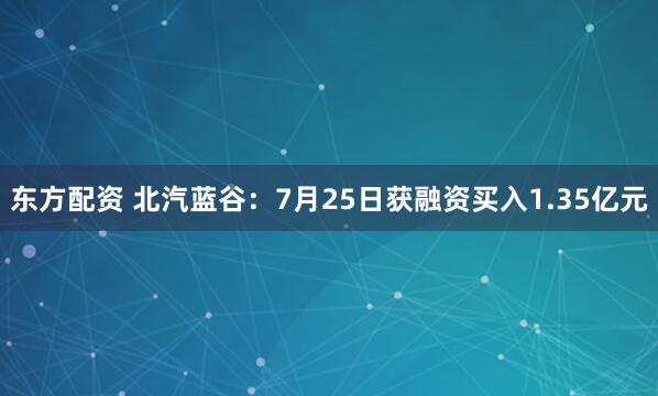东方配资 北汽蓝谷：7月25日获融资买入1.35亿元