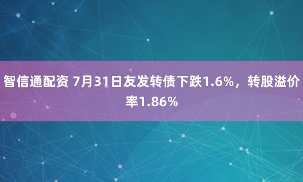 智信通配资 7月31日友发转债下跌1.6%，转股溢价率1.86%