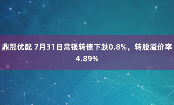鼎冠优配 7月31日常银转债下跌0.8%，转股溢价率4.89%