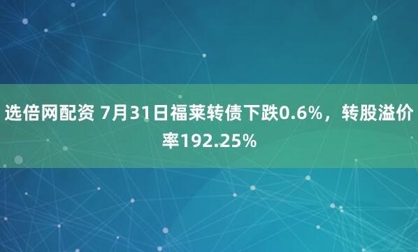 选倍网配资 7月31日福莱转债下跌0.6%，转股溢价率192.25%