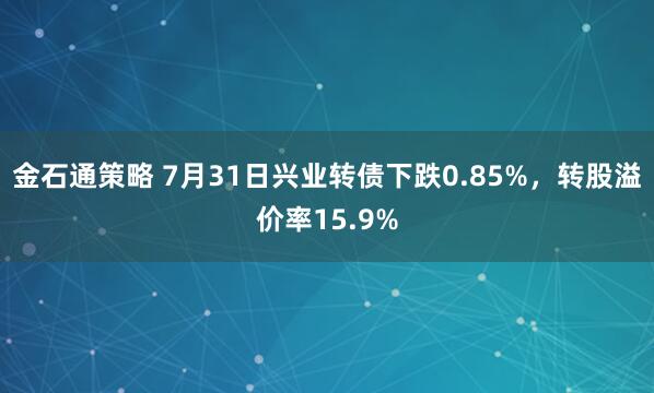 金石通策略 7月31日兴业转债下跌0.85%，转股溢价率15.9%