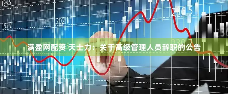 满盈网配资 天士力：关于高级管理人员辞职的公告
