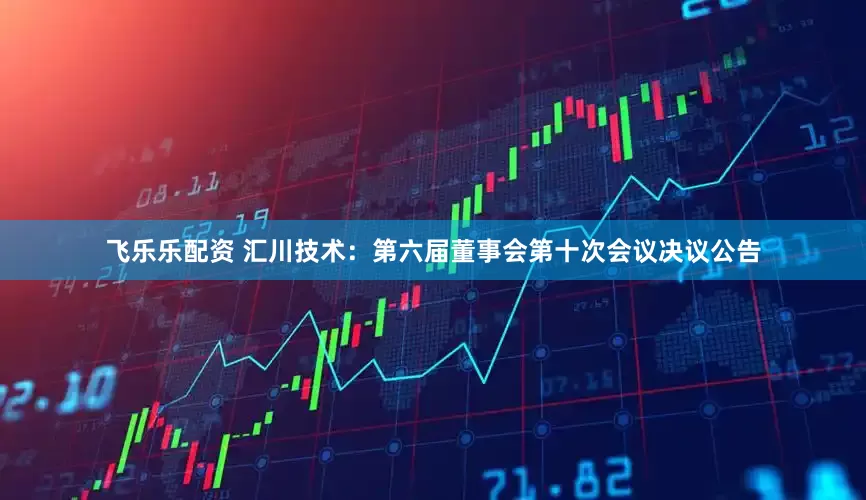 飞乐乐配资 汇川技术：第六届董事会第十次会议决议公告