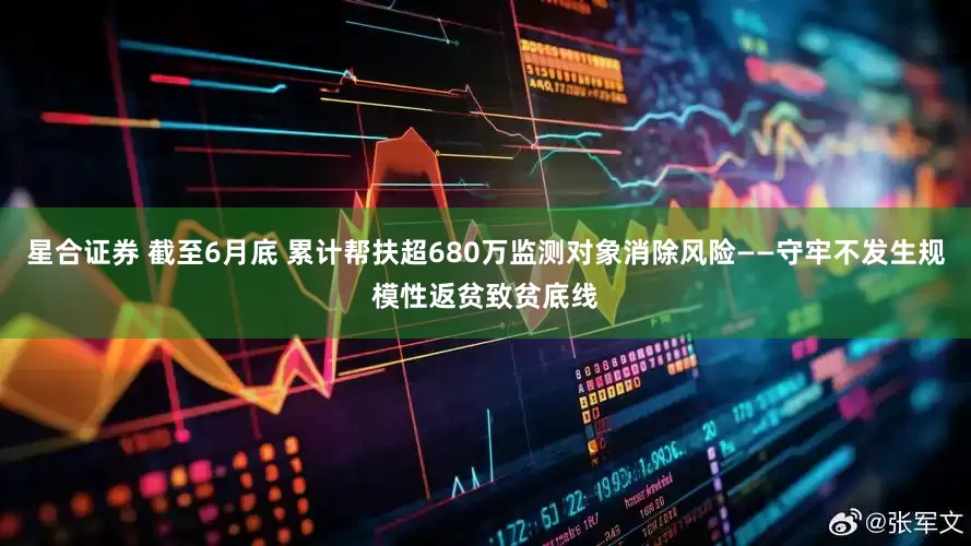 星合证券 截至6月底 累计帮扶超680万监测对象消除风险——守牢不发生规模性返贫致贫底线