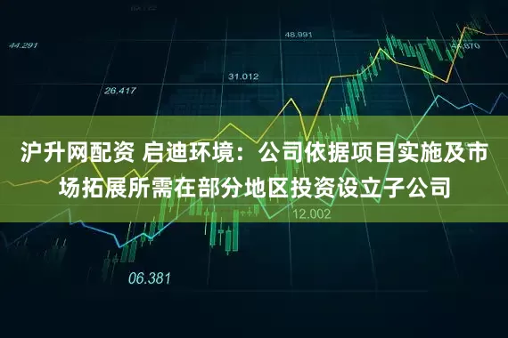 沪升网配资 启迪环境：公司依据项目实施及市场拓展所需在部分地区投资设立子公司