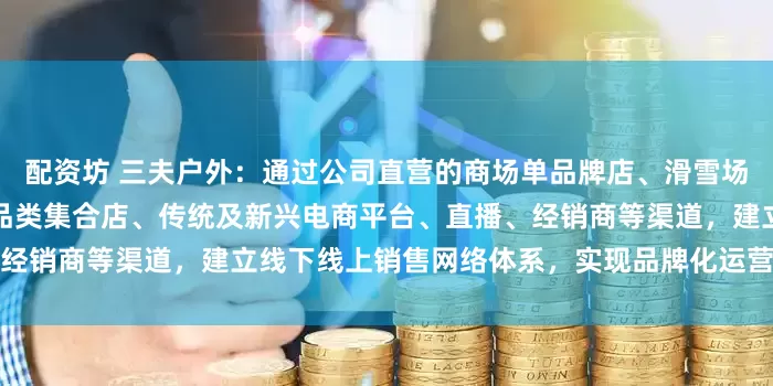 配资坊 三夫户外：通过公司直营的商场单品牌店、滑雪场单品牌店、户外多品牌、多品类集合店、传统及新兴电商平台、直播、经销商等渠道，建立线下线上销售网络体系，实现品牌化运营的战略转型