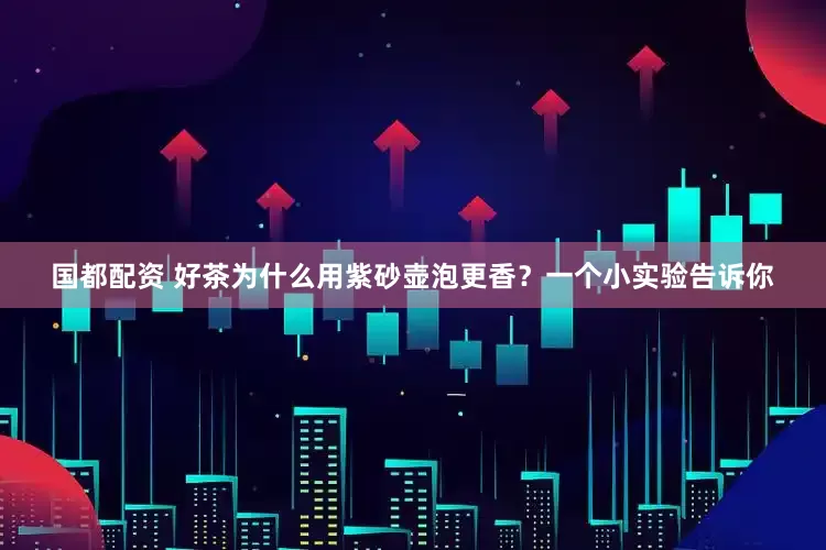 国都配资 好茶为什么用紫砂壶泡更香？一个小实验告诉你