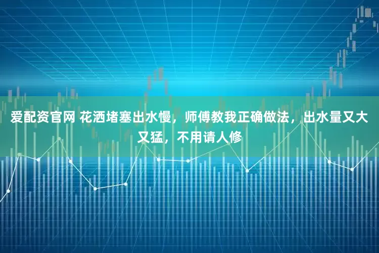 爱配资官网 花洒堵塞出水慢，师傅教我正确做法，出水量又大又猛，不用请人修