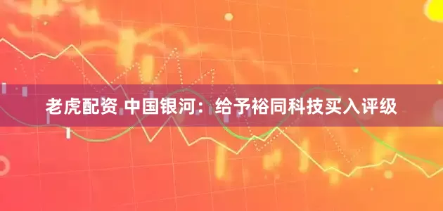 老虎配资 中国银河：给予裕同科技买入评级