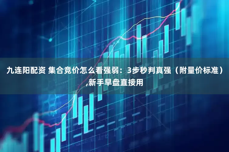 九连阳配资 集合竞价怎么看强弱：3步秒判真强（附量价标准）,新手早盘直接用