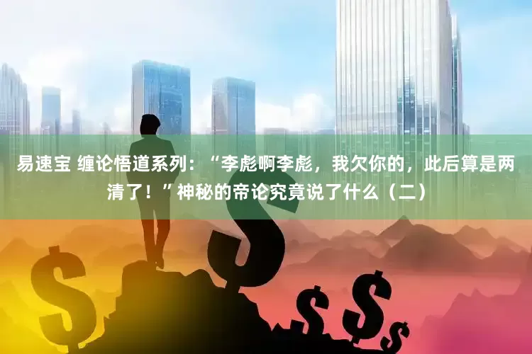 易速宝 缠论悟道系列:“李彪啊李彪,我欠你的,此后算是两清了!”神秘的帝论究竟说了什么(二)