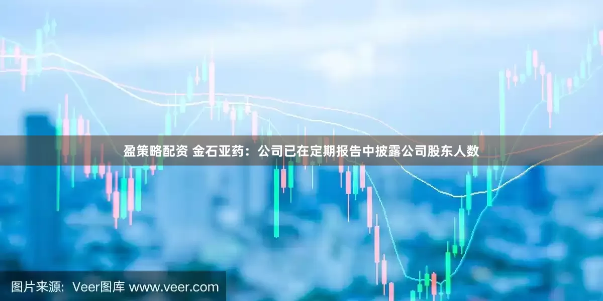 盈策略配资 金石亚药：公司已在定期报告中披露公司股东人数