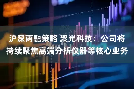 沪深两融策略 聚光科技：公司将持续聚焦高端分析仪器等核心业务