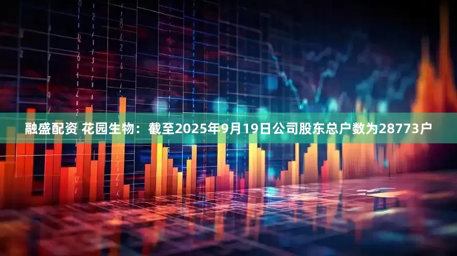 融盛配资 花园生物：截至2025年9月19日公司股东总户数为28773户