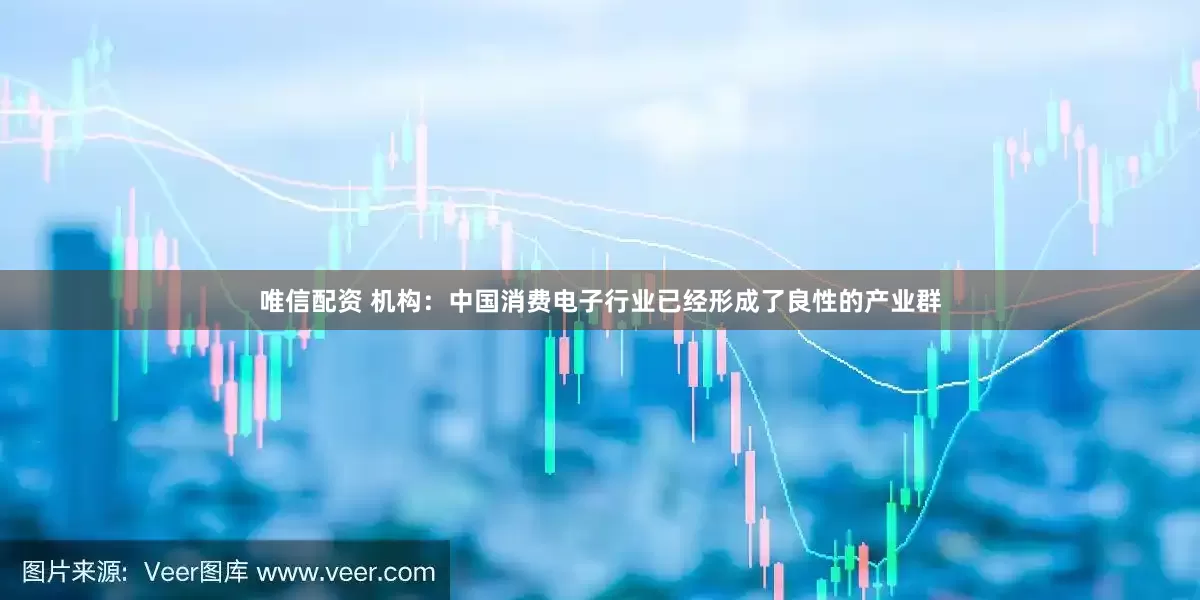 唯信配资 机构：中国消费电子行业已经形成了良性的产业群