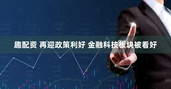 趣配资 再迎政策利好 金融科技板块被看好