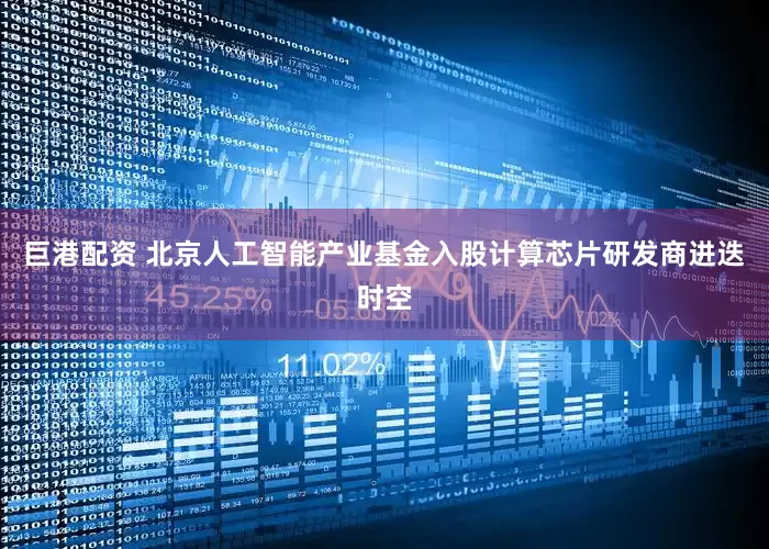 巨港配资 北京人工智能产业基金入股计算芯片研发商进迭时空