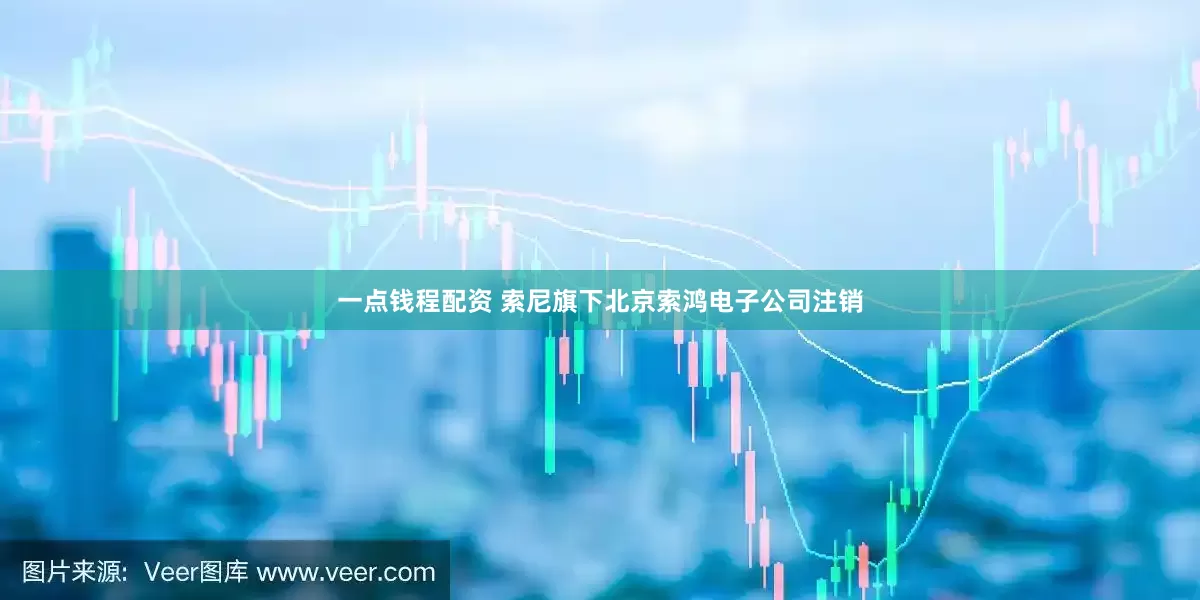一点钱程配资 索尼旗下北京索鸿电子公司注销