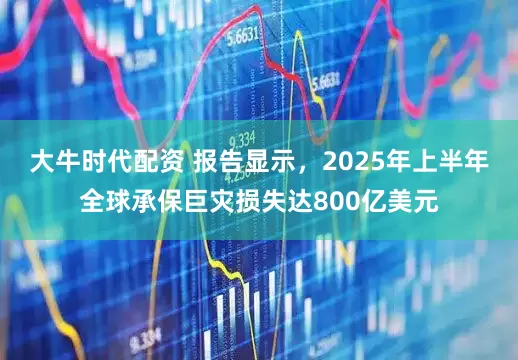 大牛时代配资 报告显示，2025年上半年全球承保巨灾损失达800亿美元