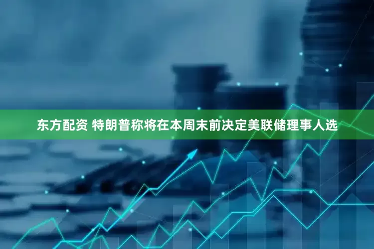 东方配资 特朗普称将在本周末前决定美联储理事人选