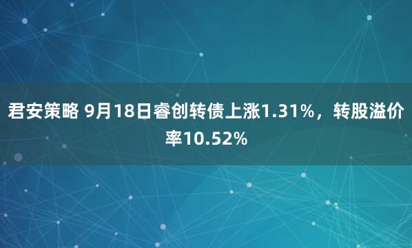 君安策略 9月18日睿创转债上涨1.31%，转股溢价率10.52%